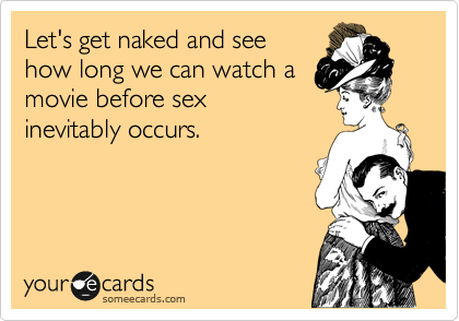 Let's get naked and see
how long we can watch a
movie before sex 
inevitably occurs.