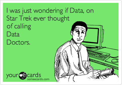 I was just wondering if Data, on 
Star Trek ever thought
of calling
Data
Doctors. 