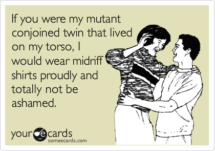 If you were my mutant
conjoined twin that lived
on my torso, I
would wear midriff
shirts proudly and
totally not be
ashamed.