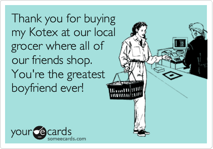 Thank you for buying
my Kotex at our local
grocer where all of
our friends shop.
You're the greatest
boyfriend ever!