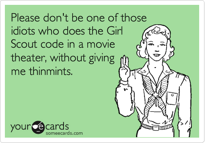 Please don't be one of those
idiots who does the Girl
Scout code in a movie
theater, without giving
me thinmints.  