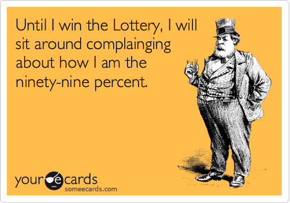 Until I win the Lottery, I will
sit around complainging
about how I am the
ninety-nine percent.