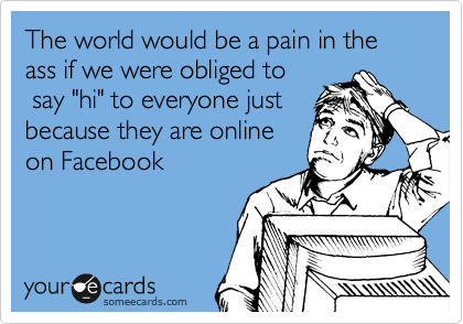 The world would be a pain in the ass if we were obliged to
 say "hi" to everyone just
because they are online
on Facebook