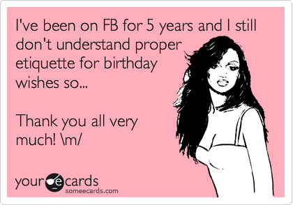 I've been on FB for 5 years and I still don't understand proper
etiquette for birthday
wishes so...

Thank you all very
much! %5Cm/