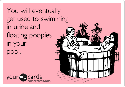 You will eventually
get used to swimming
in urine and 
floating poopies
in your  
pool.