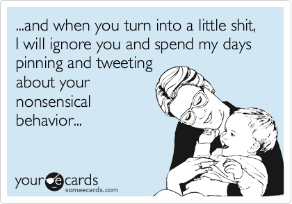 ...and when you turn into a little shit, I will ignore you and spend my days pinning and tweeting
about your
nonsensical
behavior...