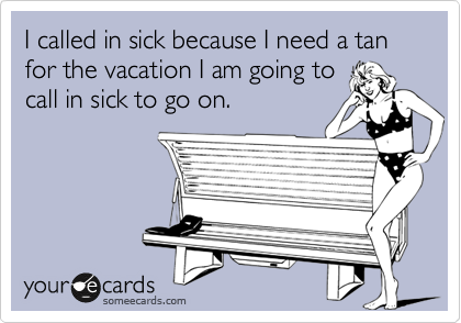 I called in sick because I need a tan for the vacation I am going to
call in sick to go on.