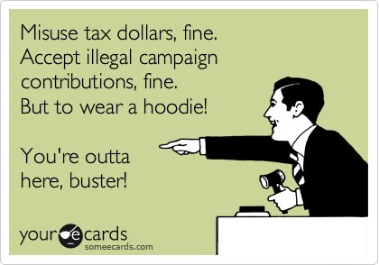 Misuse tax dollars, fine.
Accept illegal campaign contributions, fine.
But to wear a hoodie!

You're outta
here, buster!