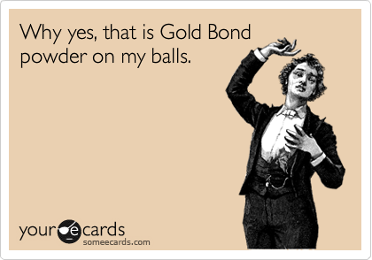 Why yes, that is Gold Bond
powder on my balls. 