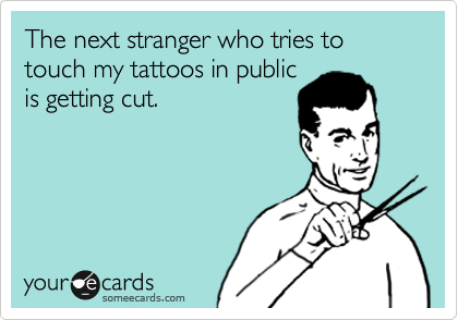 The next stranger who tries to touch my tattoos in public
is getting cut.