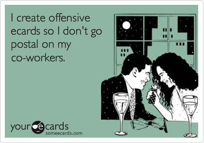 I create offensive
ecards so I don't go
postal on my
co-workers.