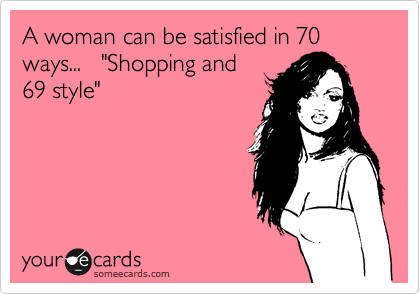 A woman can be satisfied in 70 ways...   "Shopping and
69 style" 