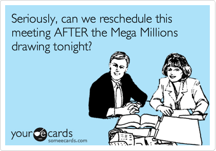 Seriously, can we reschedule this meeting AFTER the Mega Millions drawing tonight?