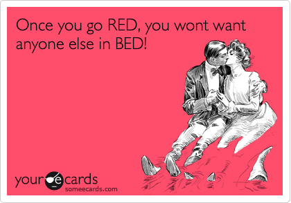 Once you go RED, you wont want anyone else in BED!