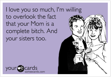 I love you so much, I'm willing
to overlook the fact
that your Mom is a
complete bitch. And
your sisters too.