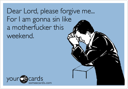 Dear Lord, please forgive me...
For I am gonna sin like 
a motherfucker this
weekend.