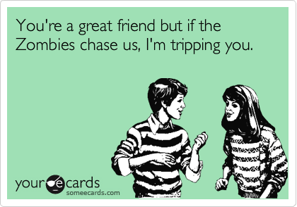 You're a great friend but if the Zombies chase us, I'm tripping you. 