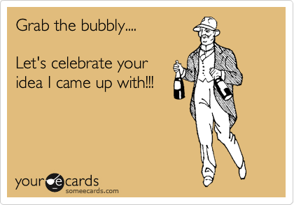 Grab the bubbly....

Let's celebrate your
idea I came up with!!!