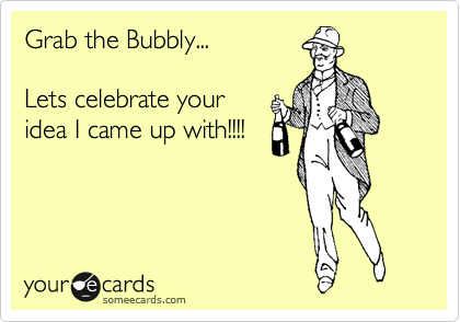 Grab the Bubbly...

Lets celebrate your
idea I came up with!!!!