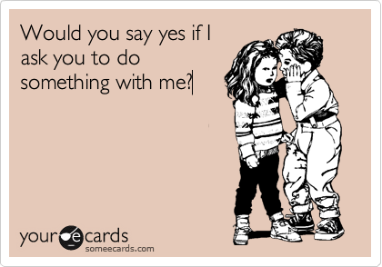 Would you say yes if I
ask you to do
something with me?