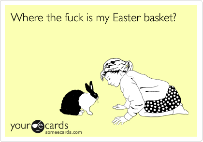 Where the fuck is my Easter basket?