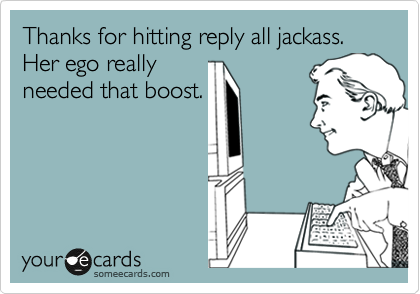 Thanks for hitting reply all jackass. Her ego really
needed that boost.