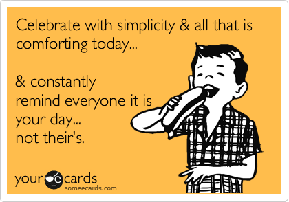 Celebrate with simplicity & all that is comforting today...       & constantlyremind everyone it isyour day... not their's.