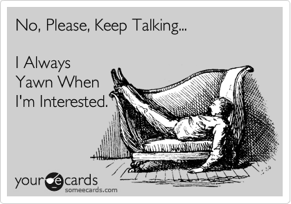 No, Please, Keep Talking...  

I Always 
Yawn When
I'm Interested.