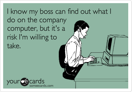I know my boss can find out what I do on the company 
computer, but it's a
risk I'm willing to
take.