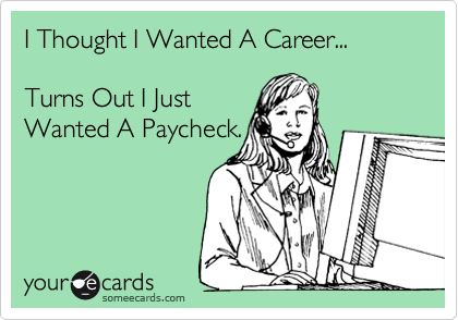 I Thought I Wanted A Career...  

Turns Out I Just
Wanted A Paycheck.