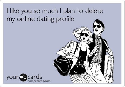 I like you so much I plan to delete my online dating profile. 