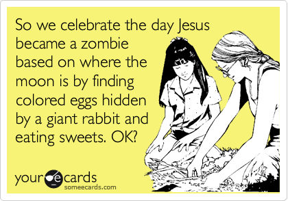 So we celebrate the day Jesus
became a zombie
based on where the
moon is by finding
colored eggs hidden
by a giant rabbit and
eating sweets. OK? 