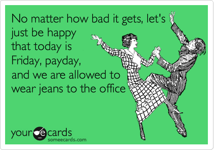 No matter how bad it gets, let's
just be happy
that today is 
Friday, payday,
and we are allowed to
wear jeans to the office
