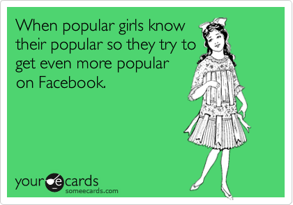 When popular girls know
their popular so they try to
get even more popular
on Facebook. 