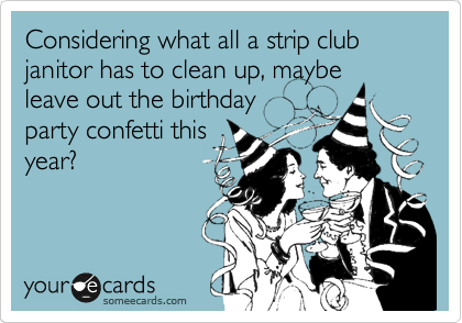 Considering what all a strip club janitor has to clean up, maybe
leave out the birthday
party confetti this
year?