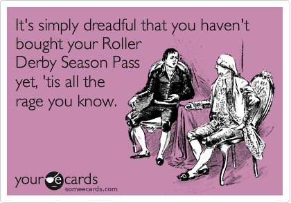 It's simply dreadful that you haven't bought your Roller
Derby Season Pass
yet, 'tis all the
rage you know.