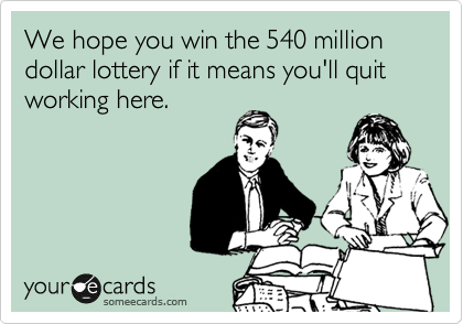 We hope you win the 540 million dollar lottery if it means you'll quit working here.