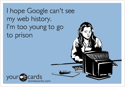 I hope Google can't see
my web history.
I'm too young to go
to prison