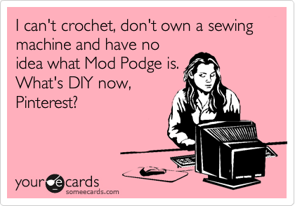 I can't crochet, don't own a sewing machine and have no
idea what Mod Podge is.
What's DIY now,
Pinterest?