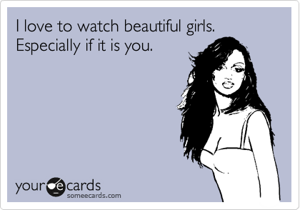 I love to watch beautiful girls. Especially if it is you.