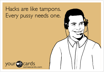 Hacks are like tampons.
Every pussy needs one.