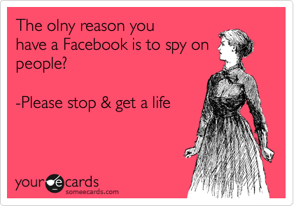 The olny reason you
have a Facebook is to spy on
people?

-Please stop & get a life