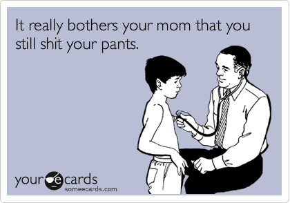 It really bothers your mom that you still shit your pants.  