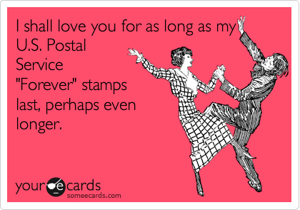 I shall love you for as long as my
U.S. Postal
Service
"Forever" stamps
last, perhaps even
longer.