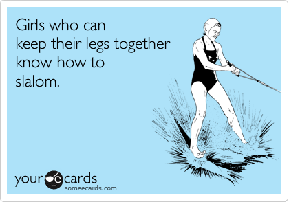 Girls who can
keep their legs together
know how to 
slalom. 