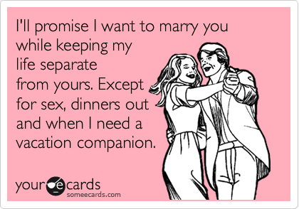 I'll promise I want to marry you while keeping my
life separate
from yours. Except
for sex, dinners out
and when I need a
vacation companion.