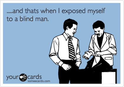 .....and thats when I exposed myself 
to a blind man. 