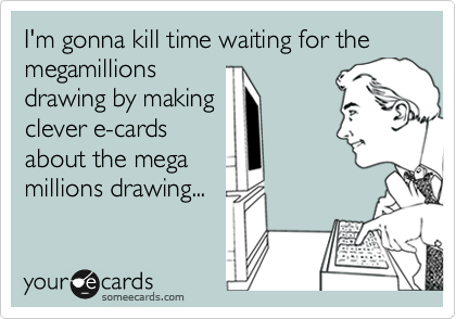 I'm gonna kill time waiting for the megamillions
drawing by making
clever e-cards
about the mega
millions drawing...