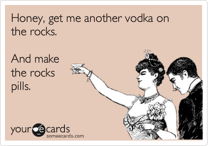Honey, get me another vodka on the rocks.

And make
the rocks
pills.