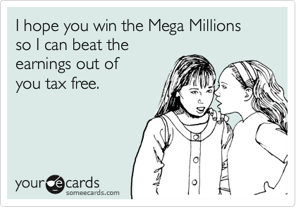 I hope you win the Mega Millions so I can beat the 
earnings out of 
you tax free.